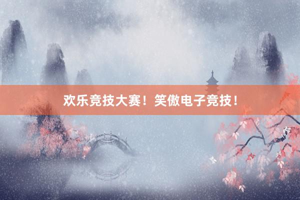 欢乐竞技大赛！笑傲电子竞技！