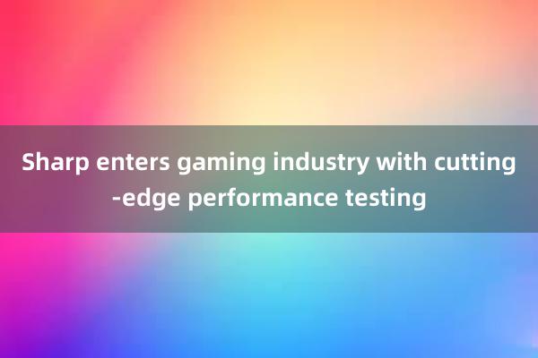 Sharp enters gaming industry with cutting-edge performance testing