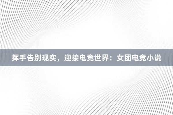 挥手告别现实，迎接电竞世界：女团电竞小说