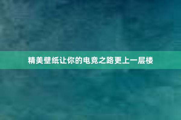 精美壁纸让你的电竞之路更上一层楼