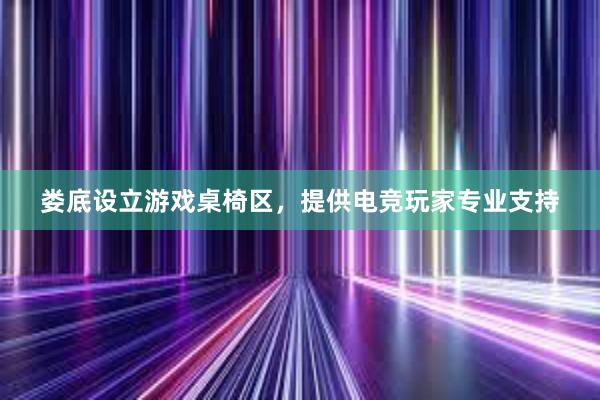 娄底设立游戏桌椅区，提供电竞玩家专业支持