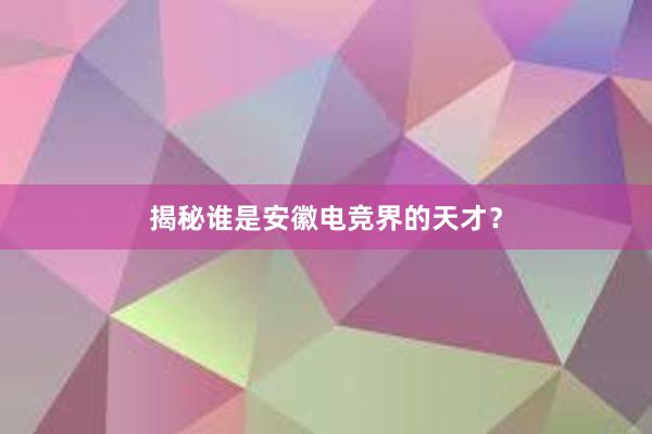 揭秘谁是安徽电竞界的天才？