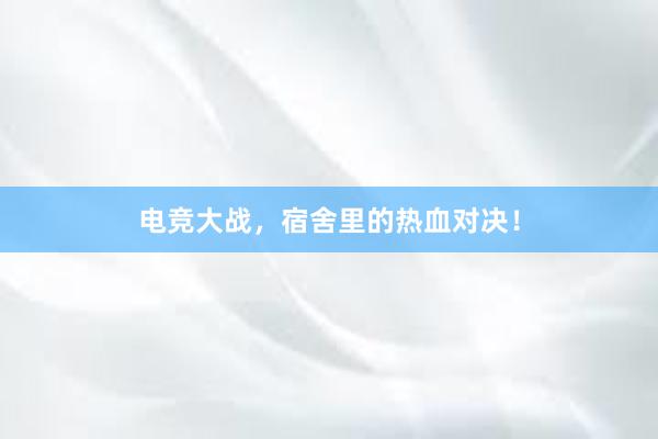 电竞大战，宿舍里的热血对决！