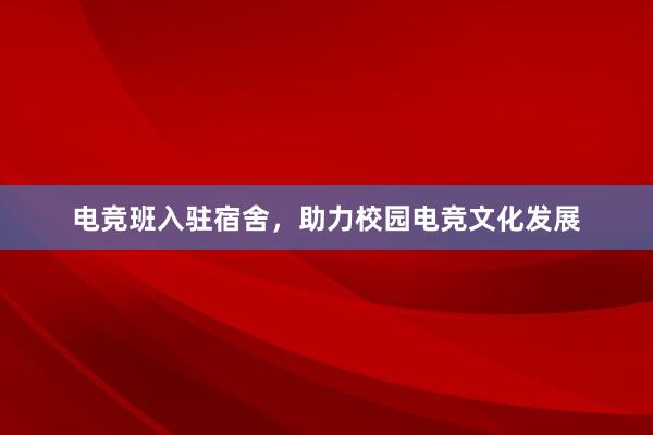 电竞班入驻宿舍，助力校园电竞文化发展