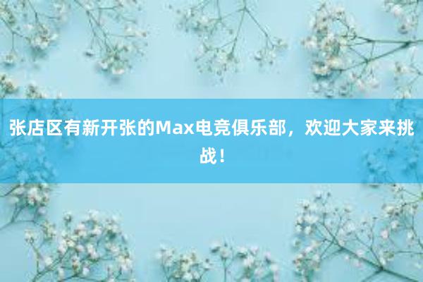 张店区有新开张的Max电竞俱乐部，欢迎大家来挑战！