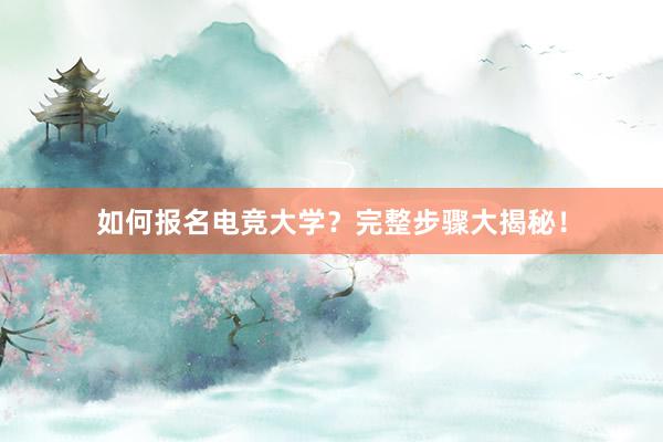 如何报名电竞大学？完整步骤大揭秘！