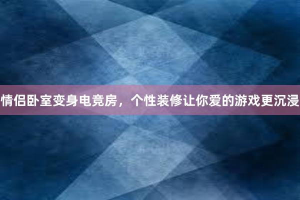 情侣卧室变身电竞房，个性装修让你爱的游戏更沉浸