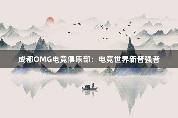 成都OMG电竞俱乐部：电竞世界新晋强者