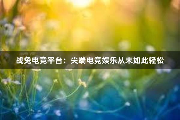 战兔电竞平台：尖端电竞娱乐从未如此轻松