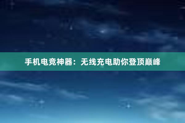 手机电竞神器：无线充电助你登顶巅峰