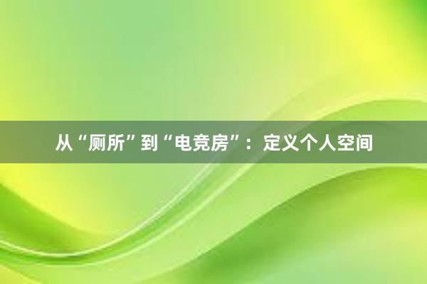 从“厕所”到“电竞房”：定义个人空间