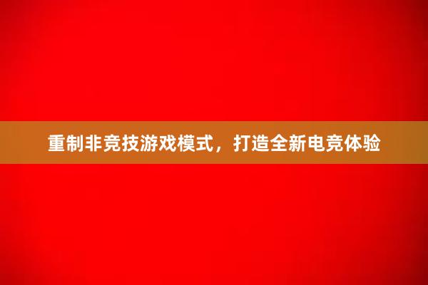 重制非竞技游戏模式，打造全新电竞体验