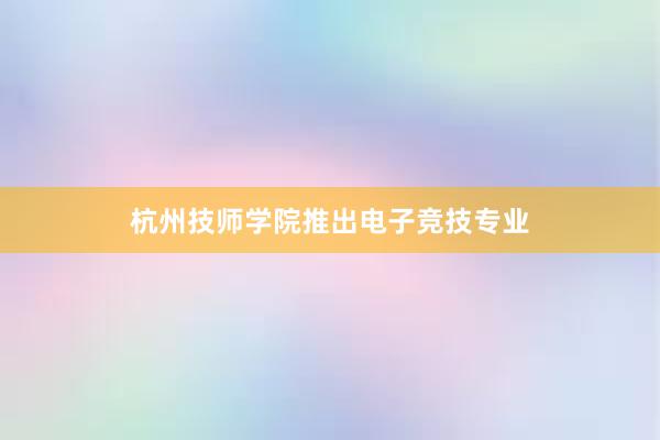 杭州技师学院推出电子竞技专业