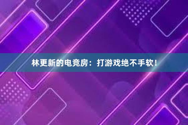 林更新的电竞房：打游戏绝不手软！