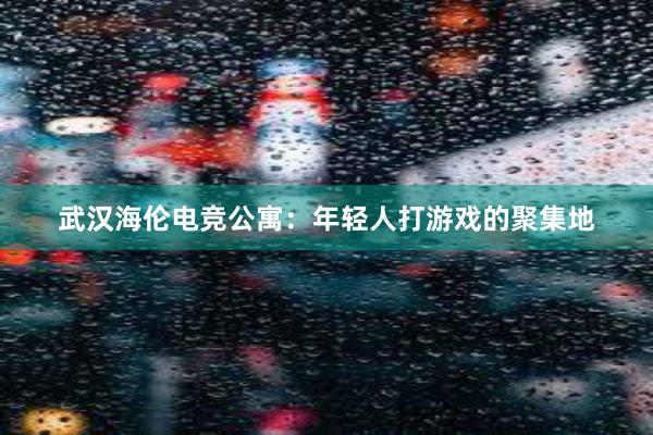 武汉海伦电竞公寓：年轻人打游戏的聚集地