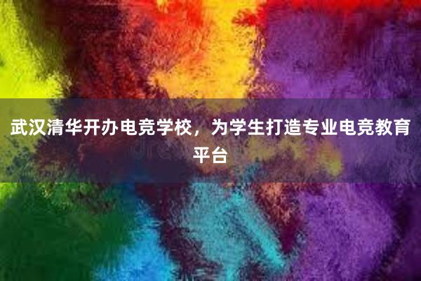 武汉清华开办电竞学校，为学生打造专业电竞教育平台