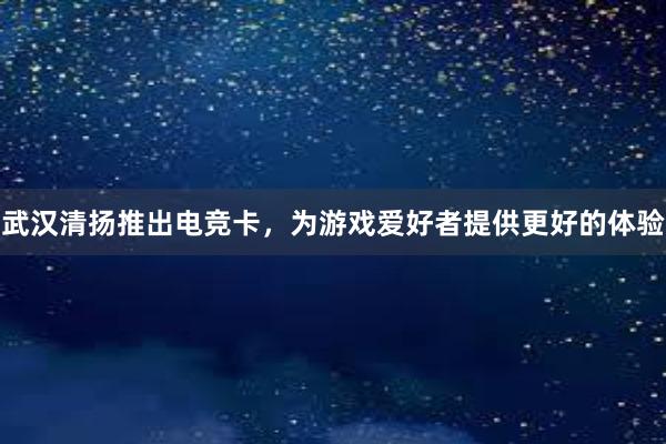 武汉清扬推出电竞卡，为游戏爱好者提供更好的体验