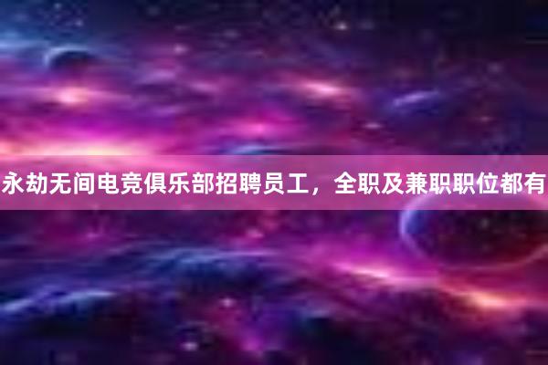 永劫无间电竞俱乐部招聘员工，全职及兼职职位都有