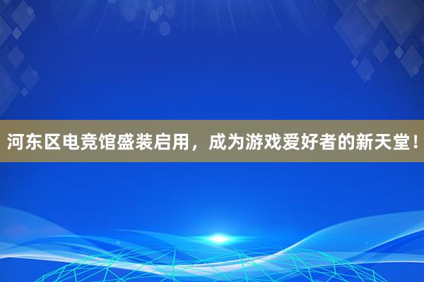 河东区电竞馆盛装启用，成为游戏爱好者的新天堂！