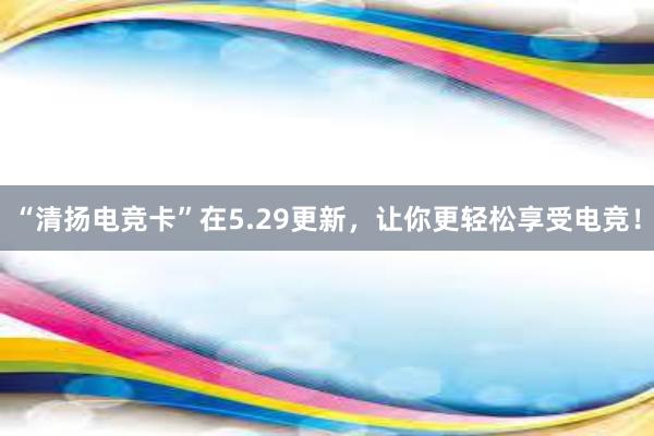 “清扬电竞卡”在5.29更新，让你更轻松享受电竞！