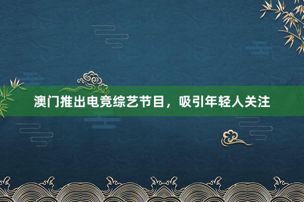 澳门推出电竞综艺节目，吸引年轻人关注