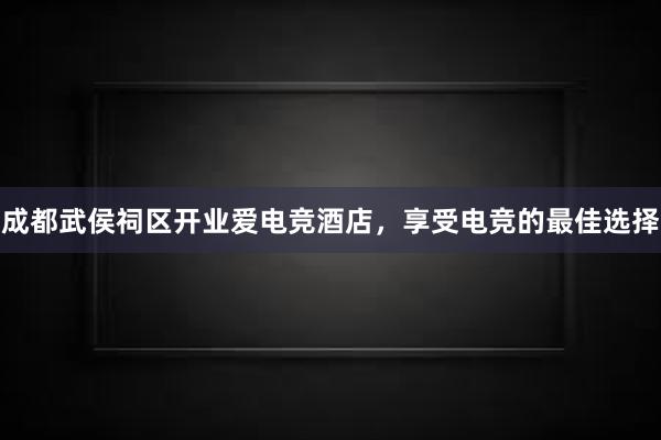 成都武侯祠区开业爱电竞酒店，享受电竞的最佳选择