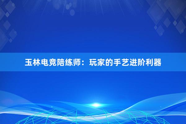 玉林电竞陪练师：玩家的手艺进阶利器