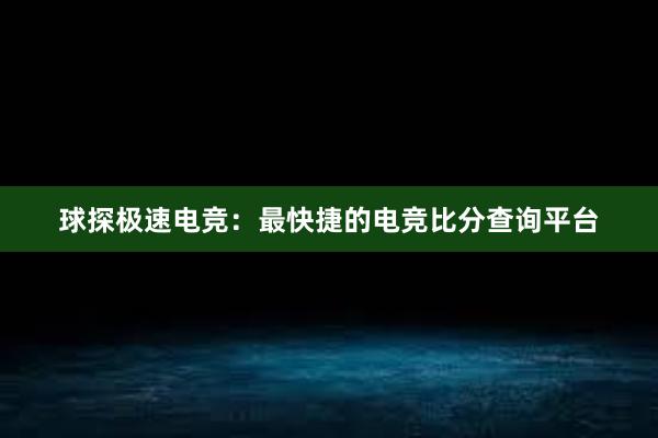 球探极速电竞：最快捷的电竞比分查询平台