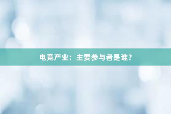 电竞产业：主要参与者是谁？