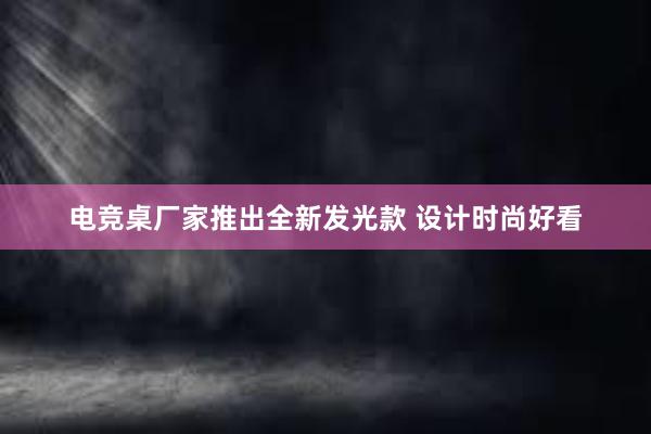 电竞桌厂家推出全新发光款 设计时尚好看