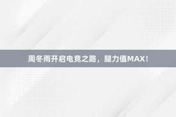 周冬雨开启电竞之路，腿力值MAX！