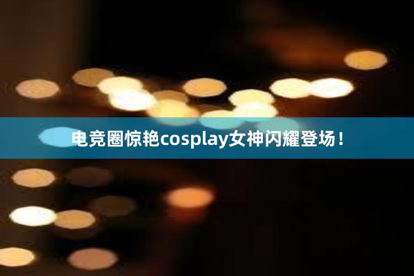 电竞圈惊艳cosplay女神闪耀登场！