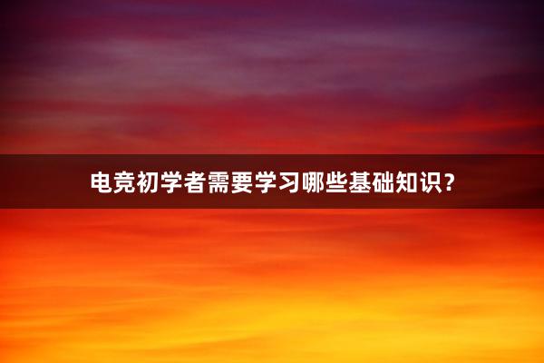 电竞初学者需要学习哪些基础知识？