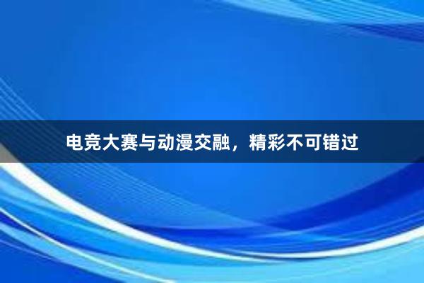 电竞大赛与动漫交融，精彩不可错过