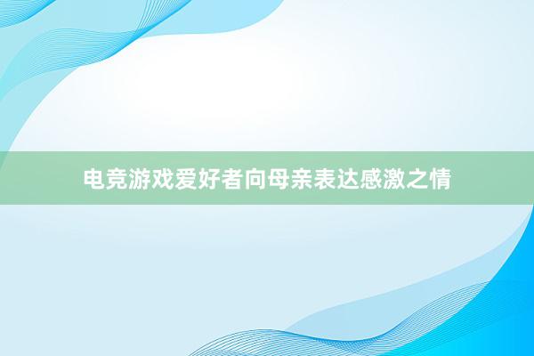 电竞游戏爱好者向母亲表达感激之情