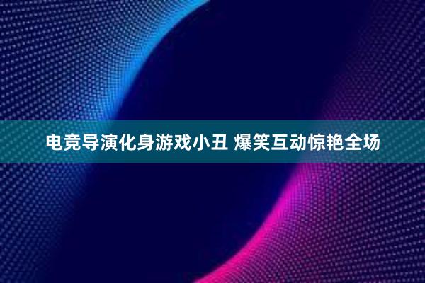 电竞导演化身游戏小丑 爆笑互动惊艳全场