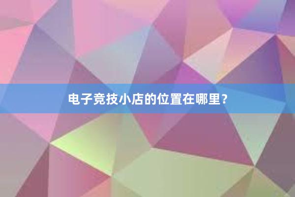 电子竞技小店的位置在哪里？