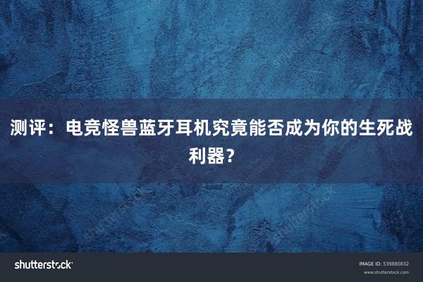 测评：电竞怪兽蓝牙耳机究竟能否成为你的生死战利器？