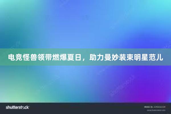 电竞怪兽领带燃爆夏日，助力曼妙装束明星范儿