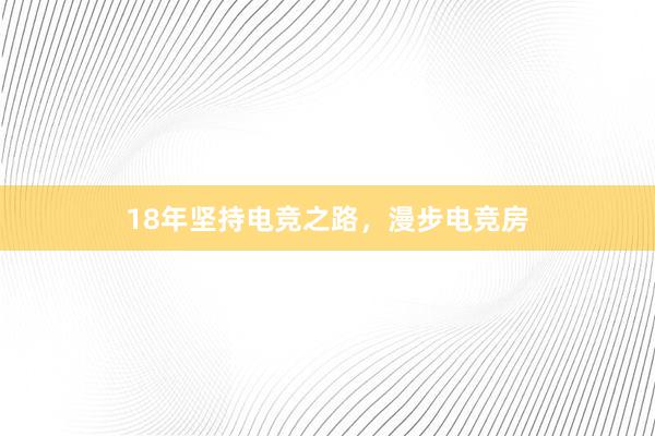 18年坚持电竞之路，漫步电竞房