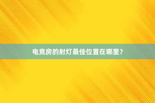 电竞房的射灯最佳位置在哪里？