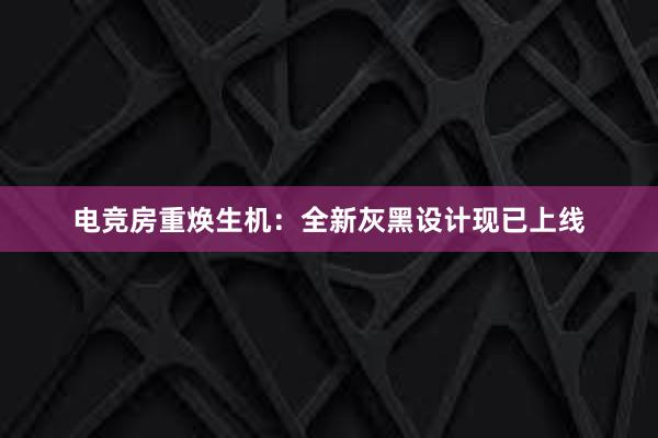 电竞房重焕生机：全新灰黑设计现已上线