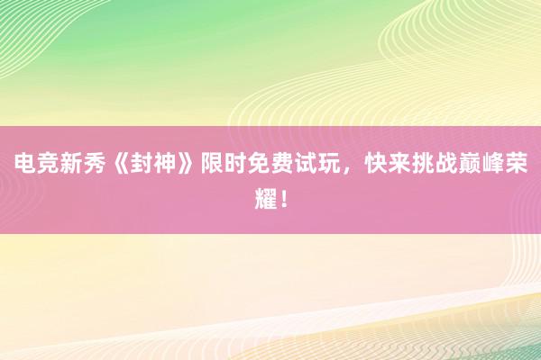 电竞新秀《封神》限时免费试玩，快来挑战巅峰荣耀！