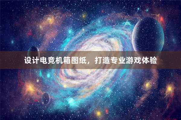 设计电竞机箱图纸，打造专业游戏体验