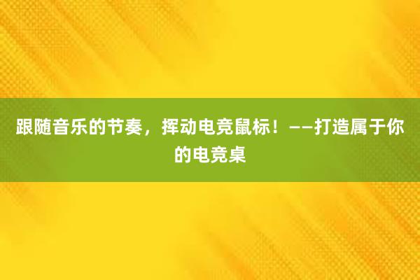 跟随音乐的节奏，挥动电竞鼠标！——打造属于你的电竞桌