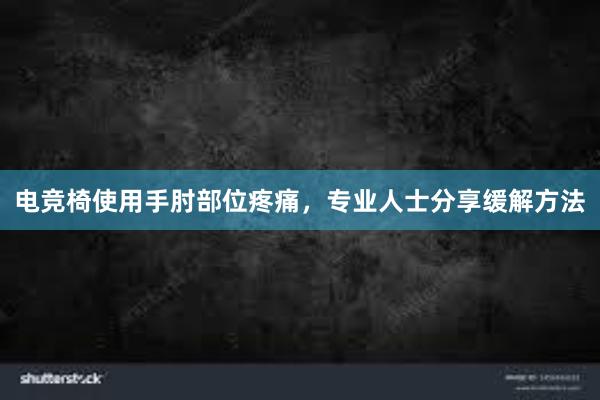 电竞椅使用手肘部位疼痛，专业人士分享缓解方法