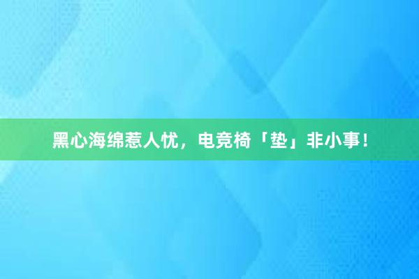 黑心海绵惹人忧，电竞椅「垫」非小事！