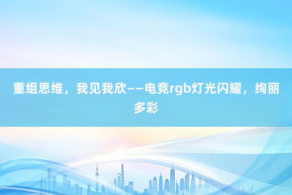 重组思维，我见我欣——电竞rgb灯光闪耀，绚丽多彩