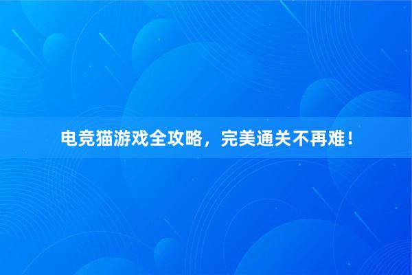 电竞猫游戏全攻略，完美通关不再难！