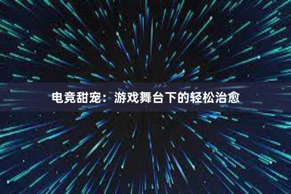 电竞甜宠：游戏舞台下的轻松治愈